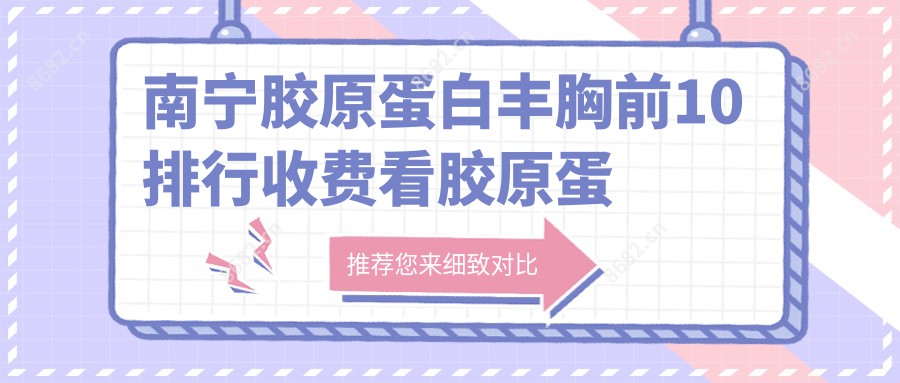 南宁胶原蛋白丰胸前10排行收费看胶原蛋白丰胸收费多少钱!