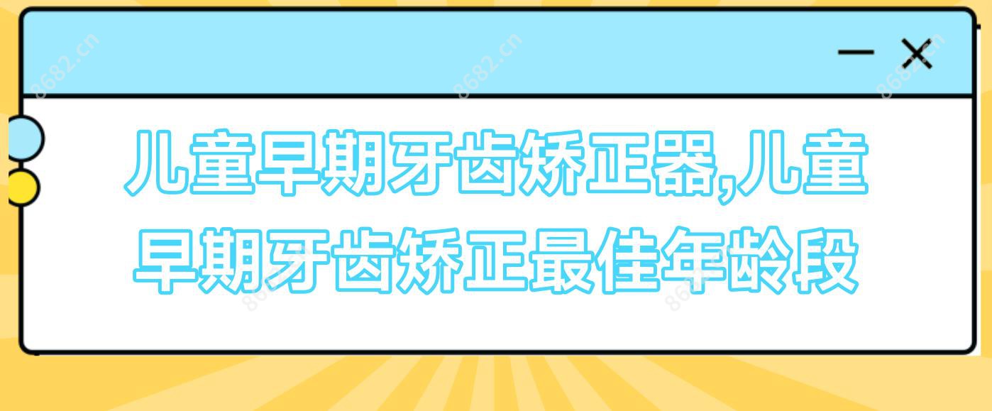 儿童早期牙齿矫正器,儿童早期牙齿矫正较佳年龄段