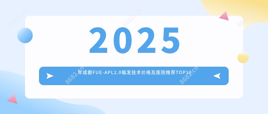 2025年成都FUE-APL2.0植发技术价格及医院推荐排名10