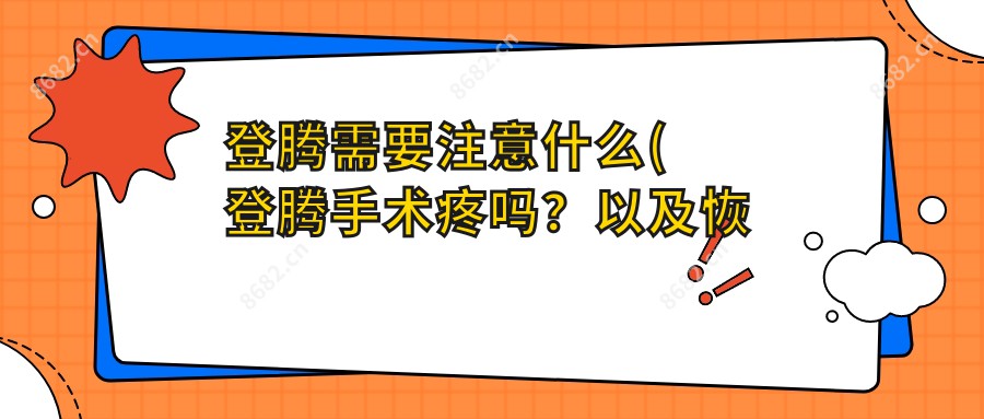 登腾需要注意什么(登腾手术疼吗？以及恢复时间介绍)