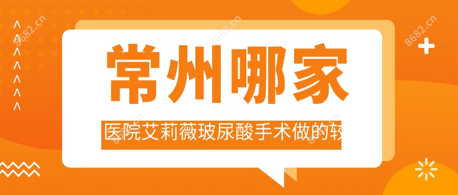 常州哪家医院艾莉薇玻尿酸手术做的较好？较近常州艾莉薇玻尿酸排行榜排名10医院公开