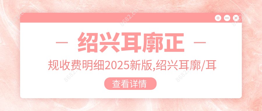 绍兴耳廓正规收费明细2025新版,绍兴耳廓/耳轮缺损修复多少钱