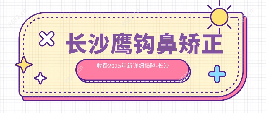 长沙鹰钩鼻矫正收费2025年新详细揭晓-长沙美莱医疗美容/长沙市禾丽医疗美容有限公司雨花区门诊部  鹰钩鼻矫正价目单(价格)