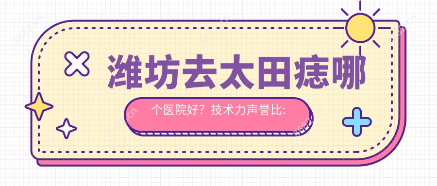 潍坊去太田痣哪个医院好？技术力声誉比:潍坊奕美医疗美容|潍坊天宏医疗美容（旗舰店）|潍坊宝尔医疗美容等10家