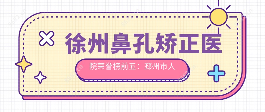 徐州鼻孔矫正医院荣誉榜前五：邳州市人民医院、徐州美特莱斯医疗美容深度详解，正规费用透明公开！