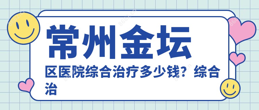 常州金坛区医院综合治疗多少钱？综合治疗180元|烂牙1.2千|牙磨损1.2千起