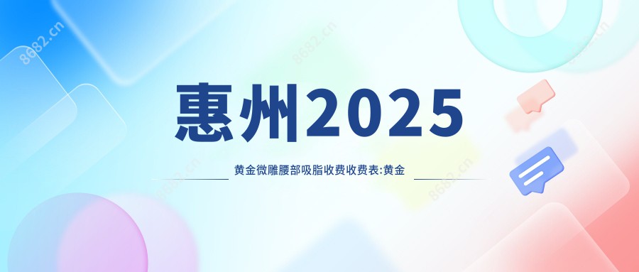 惠州2025黄金微雕腰部吸脂收费收费表:黄金微雕腹部吸脂/黄金微雕吸脂提臀/黄金微雕大腿吸脂价格表明细展示!