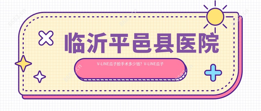 临沂平邑县医院V-LINE瓜子脸手术多少钱？V-LINE瓜子脸手术104980元|下颌劈外板1.8万|上下颚手术1.9万起