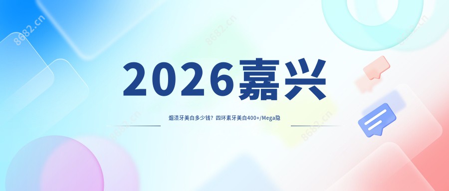 2026嘉兴烟渍牙美白多少钱？四环素牙美白400+/Mega隐形瓷贴面2200+/茶渍牙美白400+