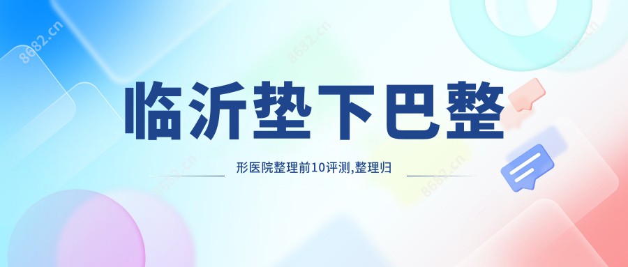 临沂垫下巴整形医院整理前10评测,整理归纳当地这10家被广大网友尊敬,临沂垫下巴整形医院搜集整理