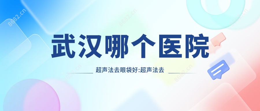 武汉哪个医院超声法去眼袋好:超声法去眼袋医院前10名单揭晓