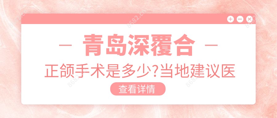 青岛深覆合正颌手术是多少?当地建议医院多面解析