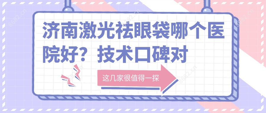 济南激光祛眼袋哪个医院好？技术口碑对比:济南美容整形医院/济南润境整形医院/济南市雅偲医疗美容等10家