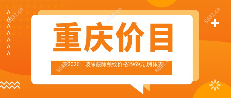 重庆价目表2026：玻尿酸除颈纹价格2969元,嗨体去颈纹2000元起