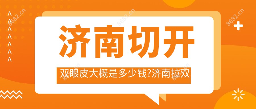 济南切开双眼皮大概是多少钱?济南拉双眼皮手术/双眼皮/肿泡眼双眼皮费用划算