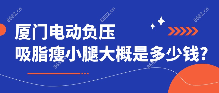 厦门电动负压吸脂瘦小腿大概是多少钱?厦门小腿腓肠肌术/超声溶脂瘦小腿/溶脂瘦小腿费用便宜