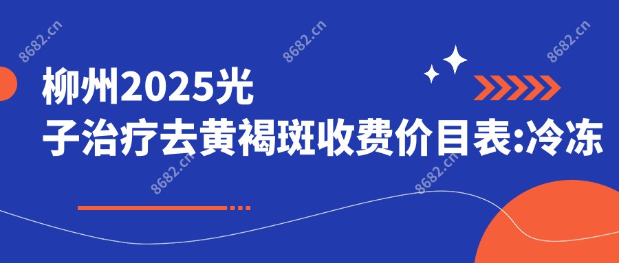 柳州2025光子治疗去黄褐斑收费价目表:冷冻法去黄褐斑/化学剥脱祛斑/激光去雀斑价格表明细介绍!