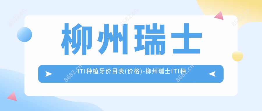 柳州瑞士ITI种植牙价目表(价格)-柳州瑞士ITI种植牙低大概是多少钱