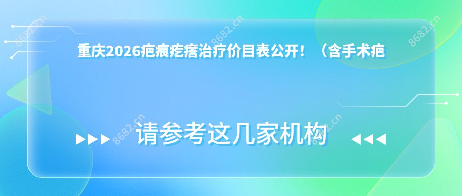 重庆2026疤痕疙瘩治疗价目表公开！（含手术疤痕修复/眼睑疤痕修复价格价目单）