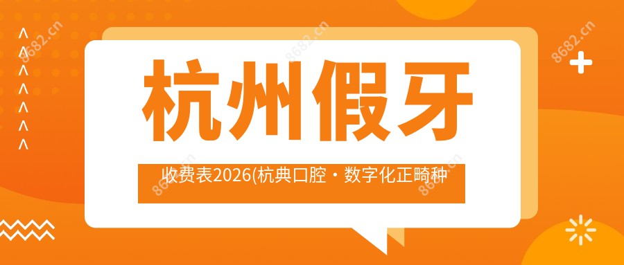 杭州假牙收费表2026(杭典口腔·数字化正畸种植中心2869元起/杭州口腔医院(庆春院区)2488起)