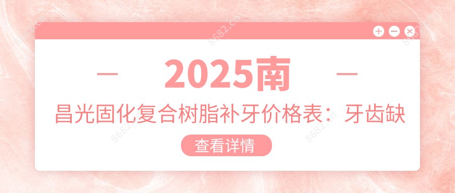 2025南昌光固化复合树脂补牙价格表：牙齿缺损修复/树脂贴面/镶牙等光固化复合树脂补牙价格概览