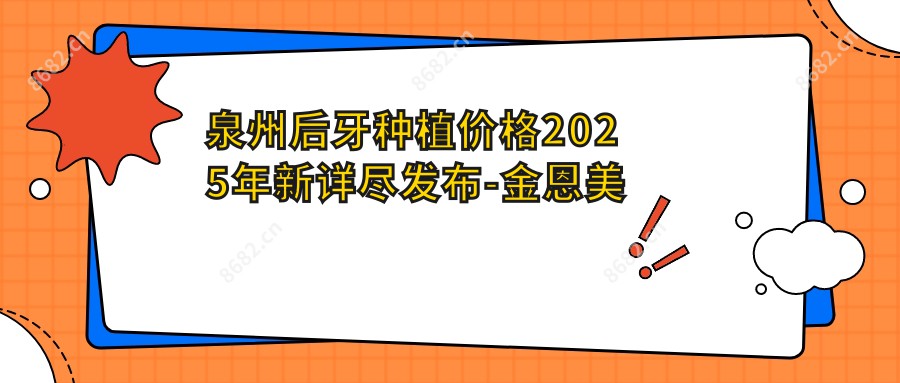 泉州后牙种植价格2025年新详尽发布-金恩美口腔连锁(镇中路店)/贝成口腔连锁(泉州机构店)后牙种植价目表(收费)