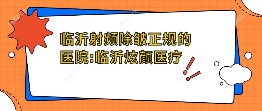 临沂射频除皱正规的医院:临沂炫颜医疗美容、临沂东方美莱坞整形美容、郯城芯美人医疗美容门诊部有限公司 排名前10