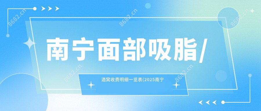 南宁面部吸脂/酒窝收费明细一览表(2025南宁面部吸脂面部吸脂均价为：11080元)