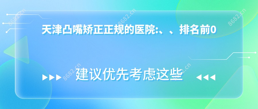 天津凸嘴矫正正规的医院:、、排名前0