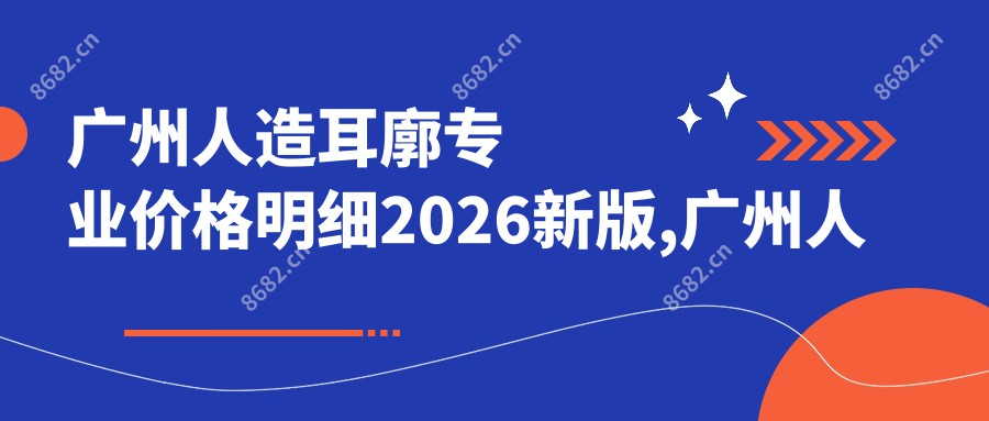 广州人造耳廓价格明细2026新版,广州人造耳廓/耳廓缺损修复多少钱