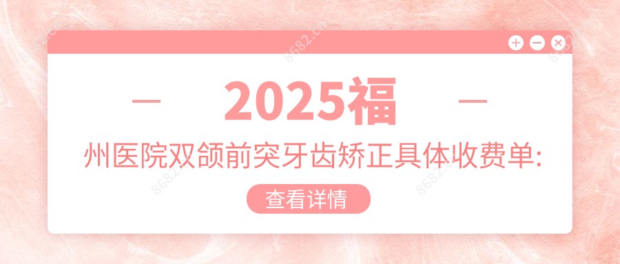 2025福州医院双颌前突牙齿矫正具体收费单:凸嘴牙齿矫正5k+|龅牙牙齿矫正5k+|地包天牙齿矫正8k+