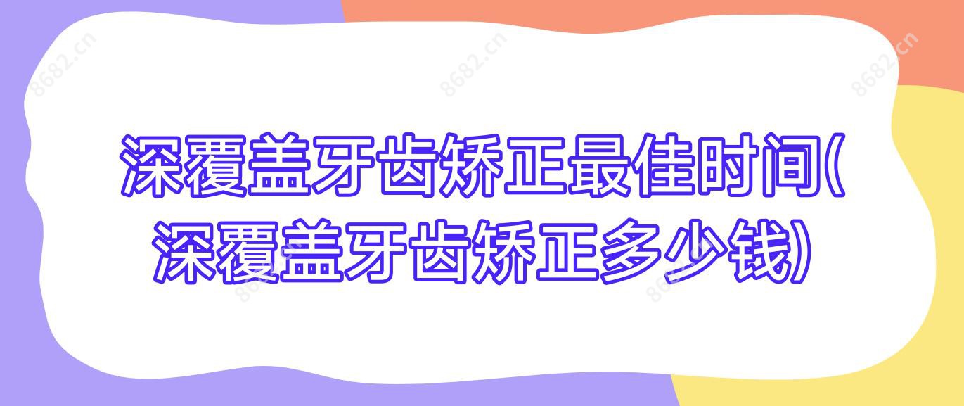 深覆盖牙齿矫正较佳时间(深覆盖牙齿矫正多少钱)