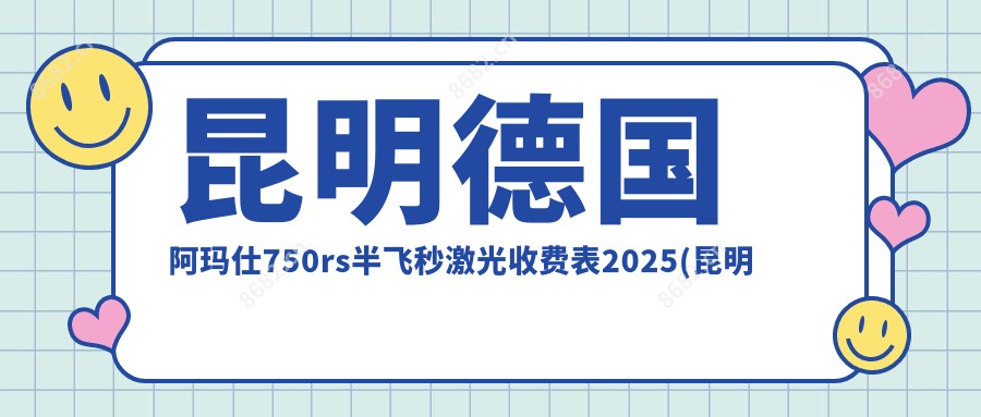 昆明德国阿玛仕750rs半飞秒激光收费表2025(昆明爱尔眼科医院整形专科10998元起/昆明艾维眼科医院 13480起)