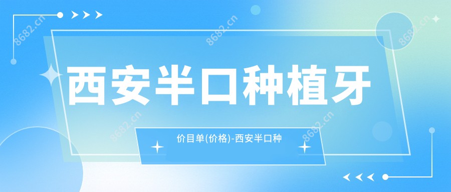 西安半口种植牙价目单(价格)-西安半口种植牙偏低多少钱