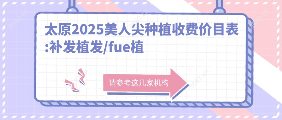 太原2025美人尖种植收费价目表:补发植发/fue植发/头发种植价格表明细介绍!