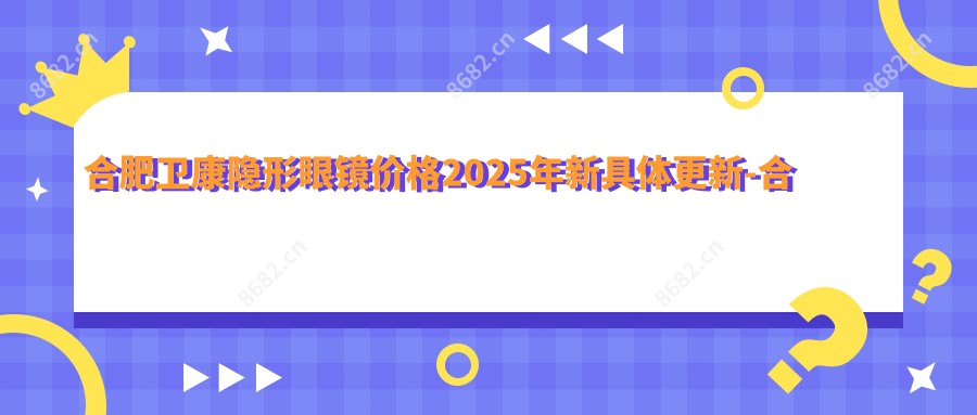 合肥卫康隐形眼镜价格2025年新具体更新-合肥普瑞眼科医院/合肥爱尔眼科医院 卫康隐形眼镜价格表(价格)