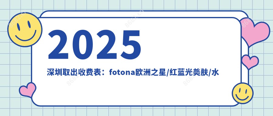 2025深圳取出收费表：fotona欧洲之星/红蓝光美肤/水氧嫩肤等取出价格一览