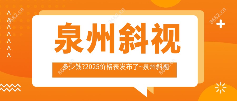 泉州斜视多少钱?2025价格表发布了~泉州斜视费用标准快去看!