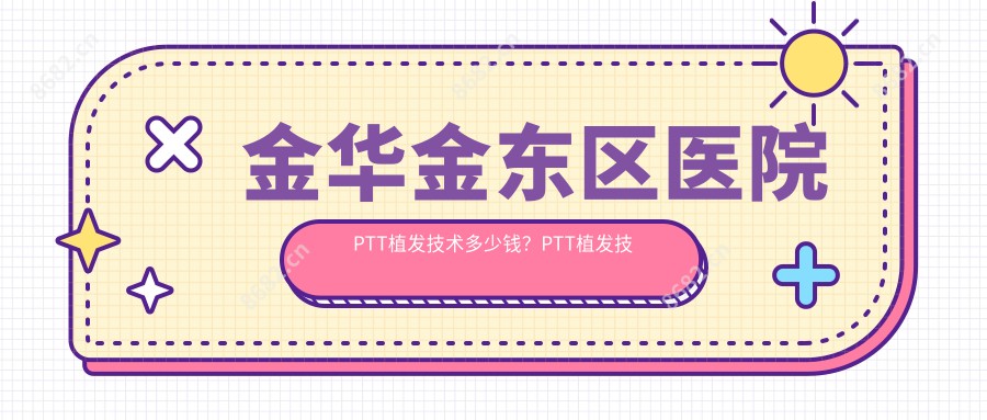 金华金东区医院PTT植发技术多少钱？PTT植发技术10688元|发际线种植5千|美人尖种植2千起