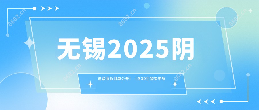 无锡2025阴道紧缩价目单公开！（含3D生物束带缩阴/处女膜修复价格价格表）