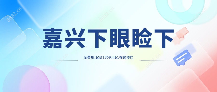 嘉兴下眼睑下至费用:起价1859元起,在线预约医生