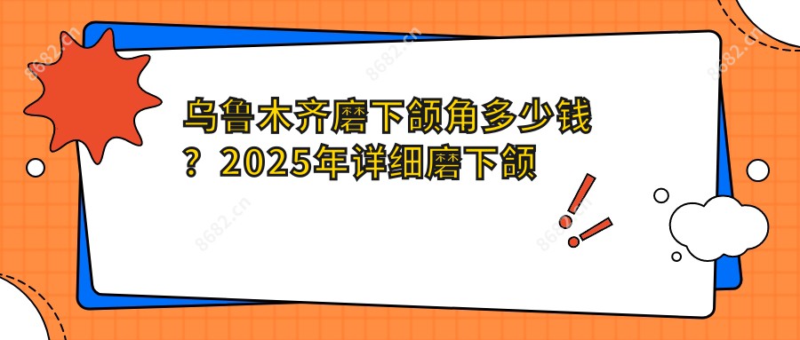 乌鲁木齐磨下颌角多少钱?2025年详细磨下颌角价格表