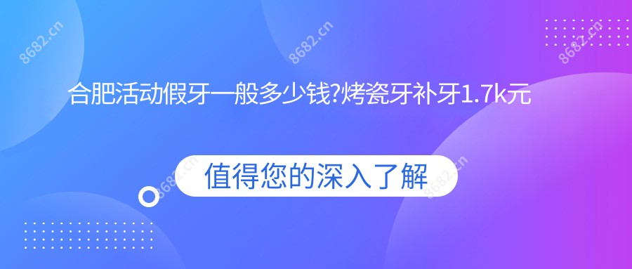 合肥活动假牙一般多少钱?烤瓷牙补牙1.7k元左右