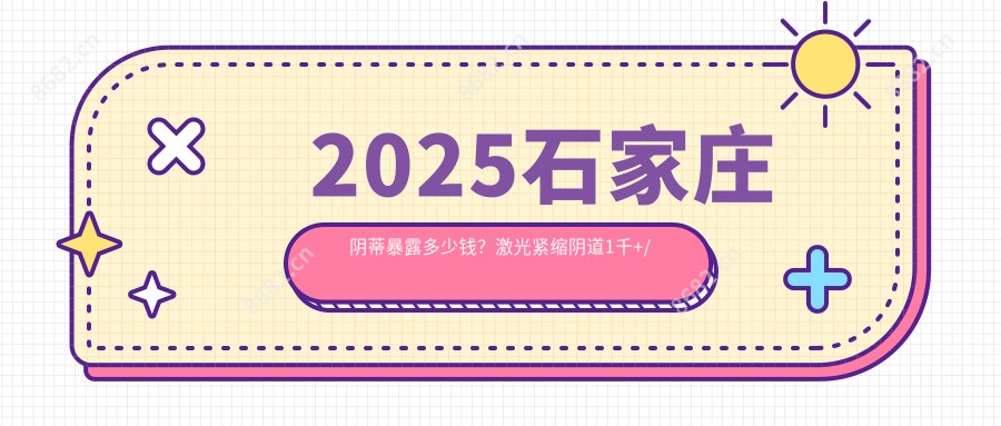 2025石家庄阴蒂暴露多少钱？激光紧缩阴道1千+/阴蒂暴露2.7千+/阴道再造4.5千+