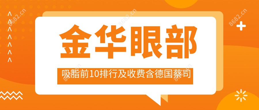 金华眼部吸脂前10排行及收费含德国蔡司全飞秒Smile手术/近视眼激光手术/准分子激光手术费用整理归纳