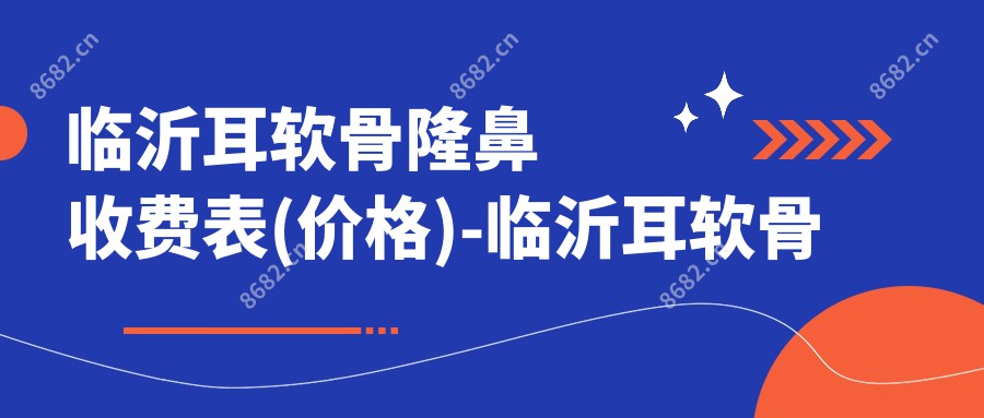 临沂耳软骨隆鼻收费表(价格)-临沂耳软骨隆鼻实惠大概需要多少钱