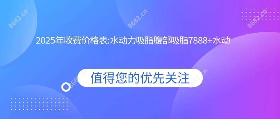 2025年收费价格表:水动力吸脂腹部吸脂7888+水动力吸脂吸脂去双下巴8k+水动力吸脂吸脂提臀8k+水动力吸脂脸部吸脂8k+