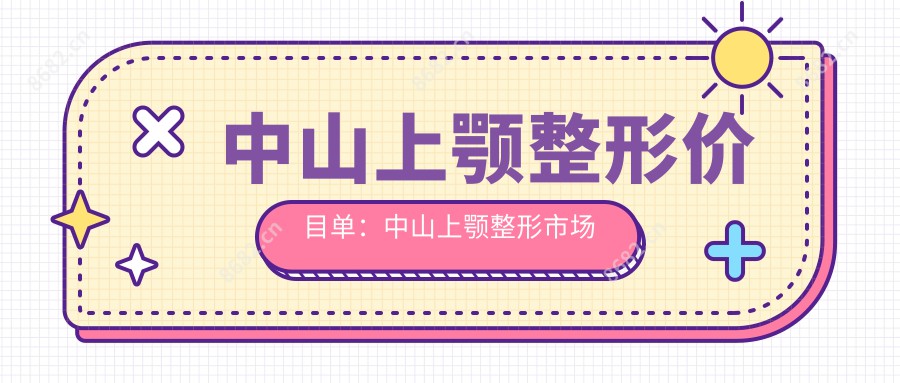 中山上颚整形价目单：中山上颚整形市场均价及各医院报价参考 