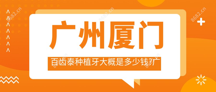 广州厦门百齿泰种植牙大概是多少钱?广州四川拜阿蒙种植牙/厦门百齿泰种植牙/常州百特康种植系统费用偏低