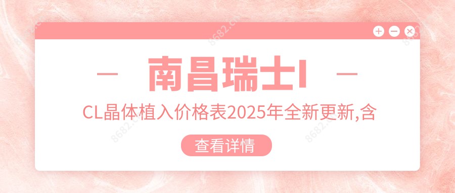 南昌瑞士ICL晶体植入价格表2025年全新更新,含国内PRL晶体植入/瑞士ICL晶体植入/瑞士TICL晶体植入费用明细